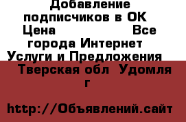 Добавление подписчиков в ОК › Цена ­ 5000-10000 - Все города Интернет » Услуги и Предложения   . Тверская обл.,Удомля г.